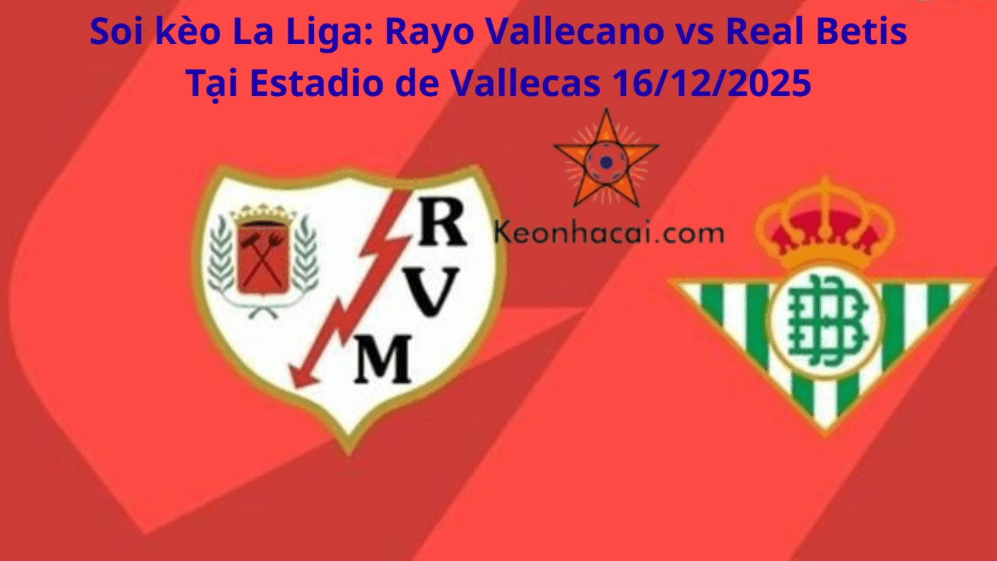 Soi kèo La Liga: Rayo Vallecano vs Real Betis Tại Estadio de Vallecas 16/12/2025